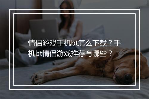 情侣游戏手机bt怎么下载？手机bt情侣游戏推荐有哪些？