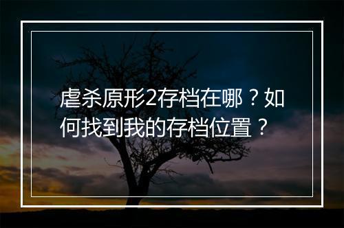 虐杀原形2存档在哪?如何找到我的存档位置?