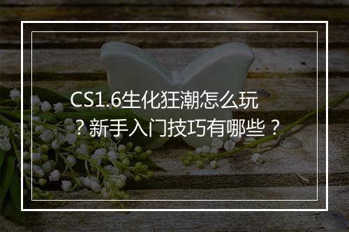 CS1.6生化狂潮怎么玩?新手入门技巧有哪些?