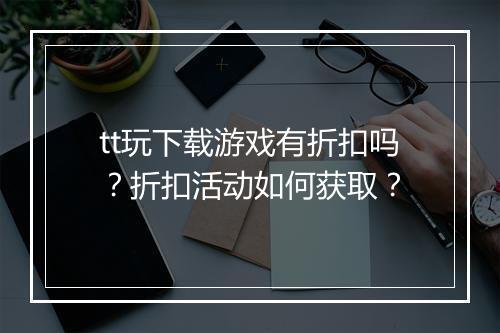 tt玩下载游戏有折扣吗?折扣活动如何获取?
