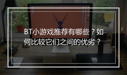 BT小游戏推荐有哪些?如何比较它们之间的优劣?