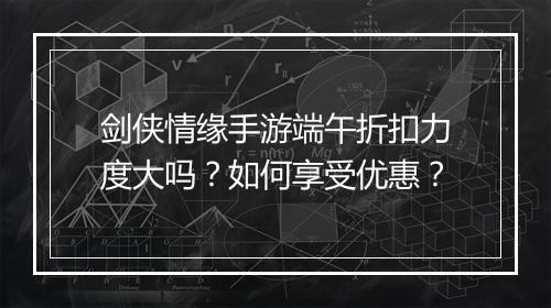 剑侠情缘手游端午折扣力度大吗?如何享受优惠?