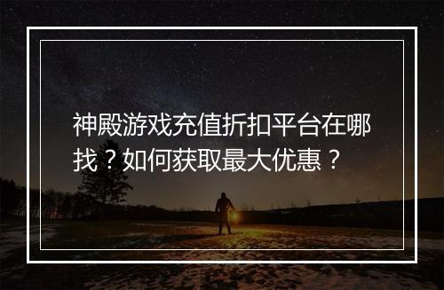 神殿游戏充值折扣平台在哪找？如何获取最大优惠？