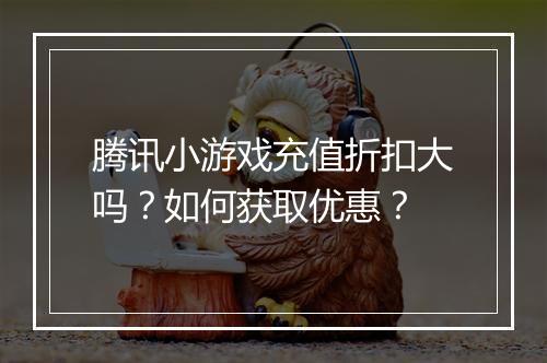 腾讯小游戏充值折扣大吗？如何获取优惠？