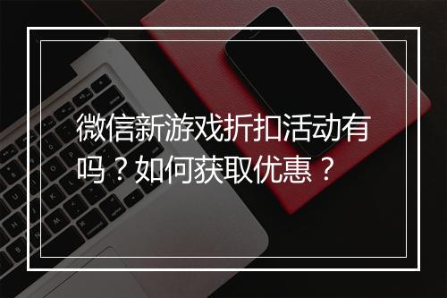 微信新游戏折扣活动有吗?如何获取优惠?