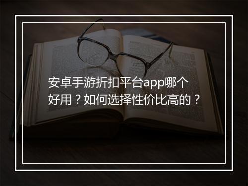 安卓手游折扣平台app哪个好用？如何选择性价比高的？