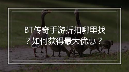 BT传奇手游折扣哪里找？如何获得最大优惠？