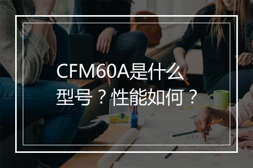 CFM60A是什么型号?性能如何?