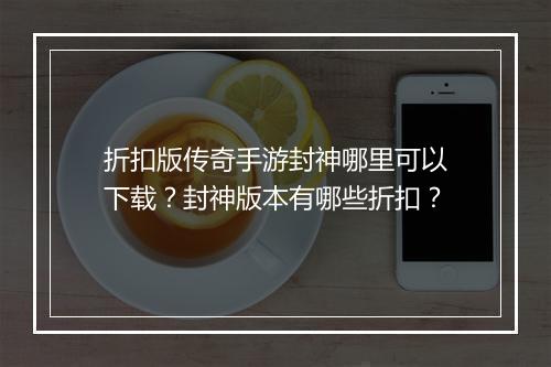 折扣版传奇手游封神哪里可以下载？封神版本有哪些折扣？