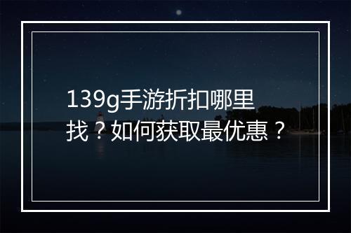 139g手游折扣哪里找?如何获取最优惠?