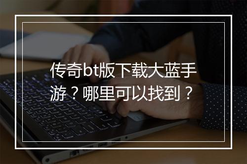 传奇bt版下载大蓝手游?哪里可以找到?