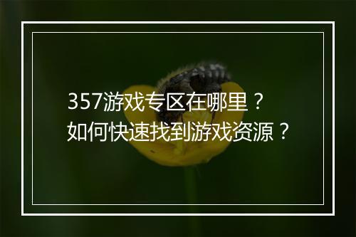357游戏专区在哪里？如何快速找到游戏资源？