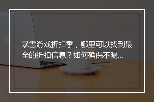暴雪游戏折扣季,哪里可以找到最全的折扣信息?如何确保不漏掉优惠?