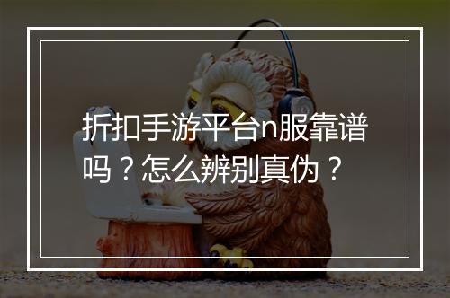 折扣手游平台n服靠谱吗?怎么辨别真伪?