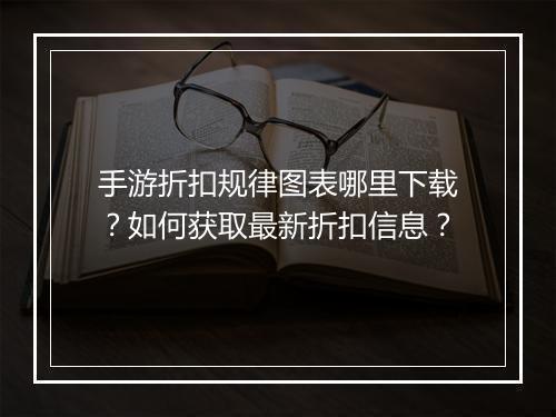 手游折扣规律图表哪里下载？如何获取最新折扣信息？