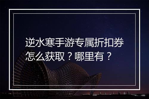 逆水寒手游专属折扣券怎么获取？哪里有？