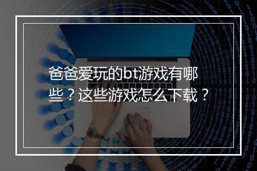 爸爸爱玩的bt游戏有哪些?这些游戏怎么下载?
