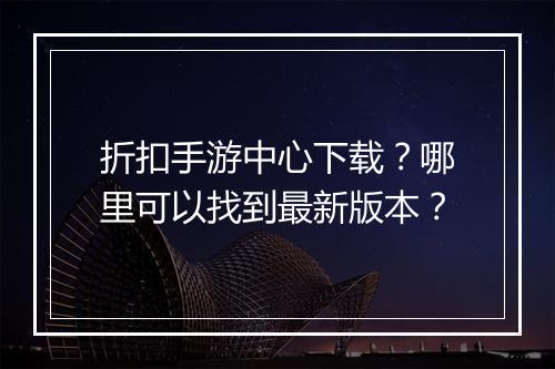 折扣手游中心下载？哪里可以找到最新版本？