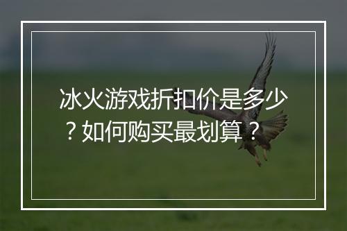 冰火游戏折扣价是多少?如何购买最划算?
