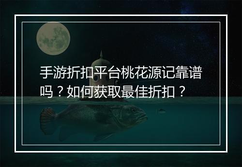 手游折扣平台桃花源记靠谱吗？如何获取最佳折扣？