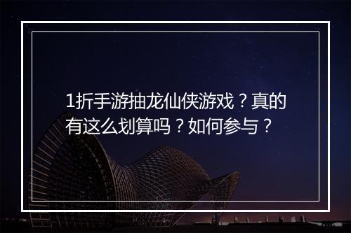 1折手游抽龙仙侠游戏？真的有这么划算吗？如何参与？