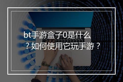 bt手游盒子0是什么？如何使用它玩手游？