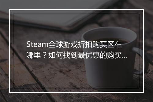 Steam全球游戏折扣购买区在哪里?如何找到最优惠的购买渠道?