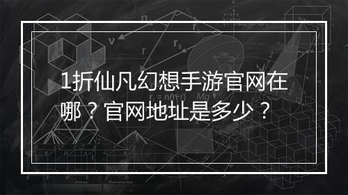 1折仙凡幻想手游官网在哪？官网地址是多少？