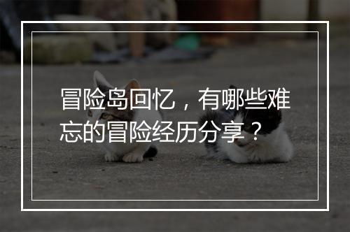 冒险岛回忆,有哪些难忘的冒险经历分享?