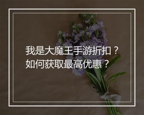 我是大魔王手游折扣？如何获取最高优惠？