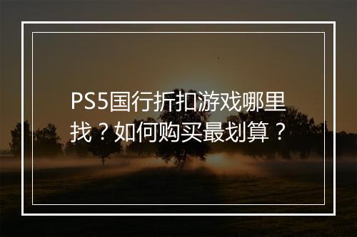 PS5国行折扣游戏哪里找？如何购买最划算？