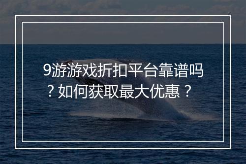 9游游戏折扣平台靠谱吗?如何获取最大优惠?