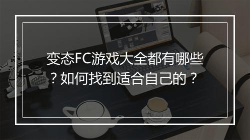 变态FC游戏大全都有哪些？如何找到适合自己的？