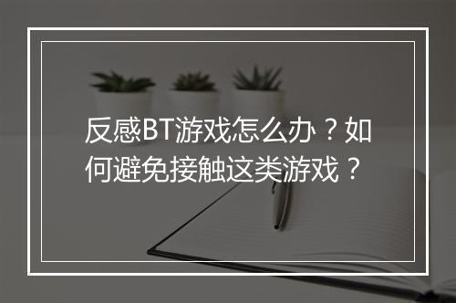 反感BT游戏怎么办？如何避免接触这类游戏？