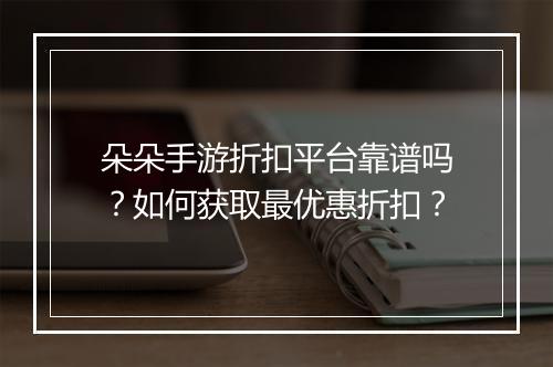 朵朵手游折扣平台靠谱吗？如何获取最优惠折扣？