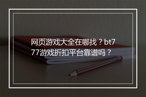 网页游戏大全在哪找?bt777游戏折扣平台靠谱吗?