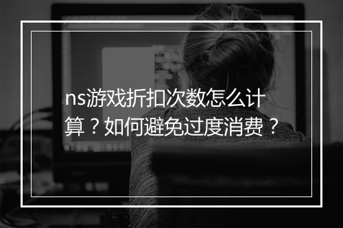 ns游戏折扣次数怎么计算？如何避免过度消费？