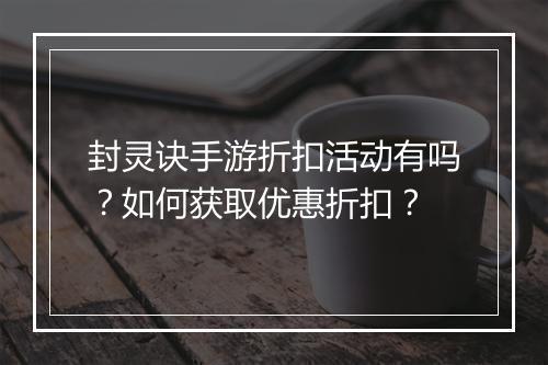 封灵诀手游折扣活动有吗？如何获取优惠折扣？