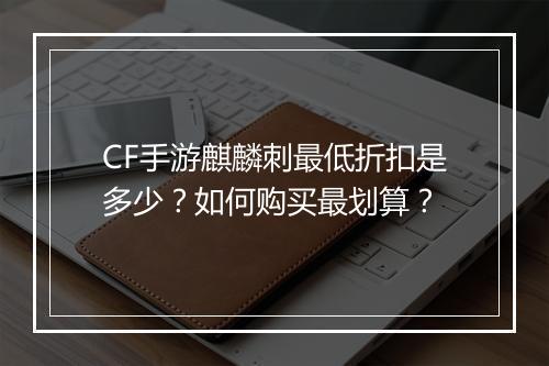 CF手游麒麟刺最低折扣是多少？如何购买最划算？