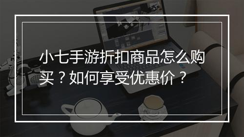 小七手游折扣商品怎么购买？如何享受优惠价？
