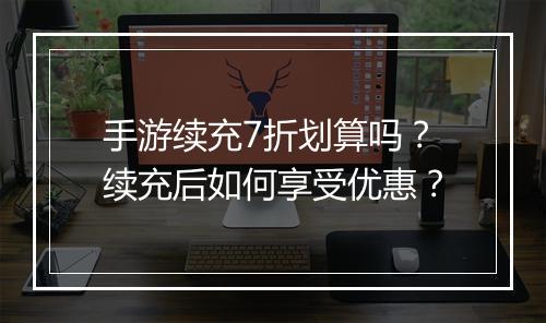 手游续充7折划算吗?续充后如何享受优惠?