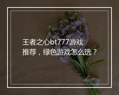 王者之心bt777游戏推荐，绿色游戏怎么选？