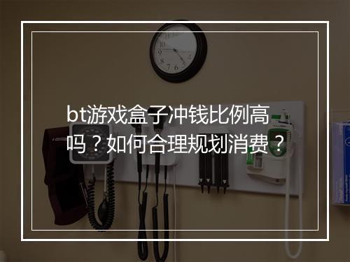 bt游戏盒子冲钱比例高吗？如何合理规划消费？