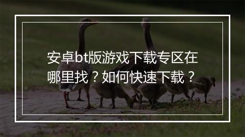 安卓bt版游戏下载专区在哪里找?如何快速下载?