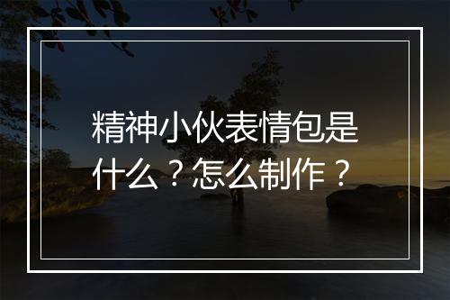 精神小伙表情包是什么？怎么制作？