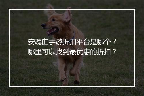安魂曲手游折扣平台是哪个？哪里可以找到最优惠的折扣？