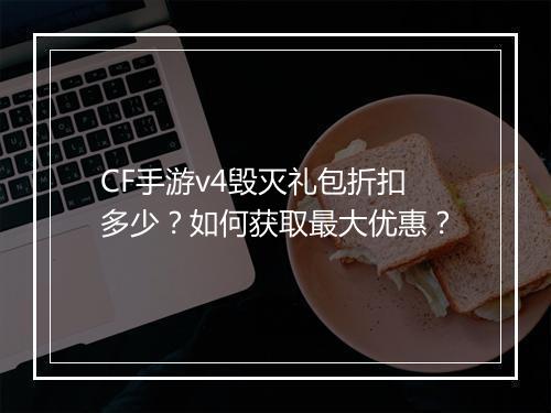 CF手游v4毁灭礼包折扣多少？如何获取最大优惠？