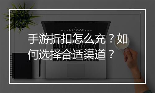 手游折扣怎么充?如何选择合适渠道?