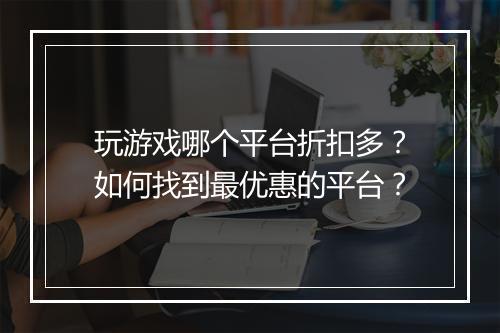 玩游戏哪个平台折扣多？如何找到最优惠的平台？