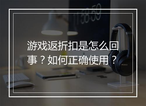 游戏返折扣是怎么回事？如何正确使用？